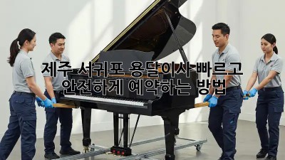 제주 서귀포 용달이사, 빠르고 안전하게 예약하는 방법